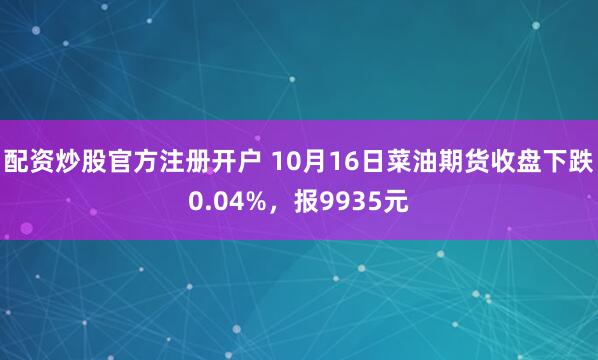 配资炒股官方注册开户 10月16日菜油期货收盘下跌0.04%，报9935元