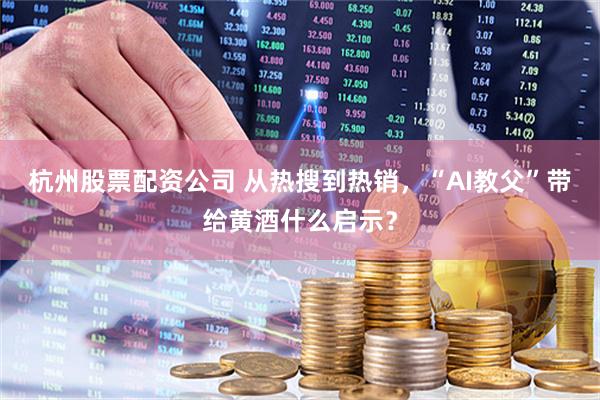 杭州股票配资公司 从热搜到热销，“AI教父”带给黄酒什么启示？